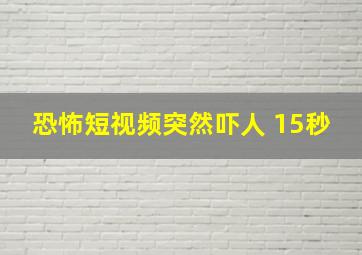 恐怖短视频突然吓人 15秒